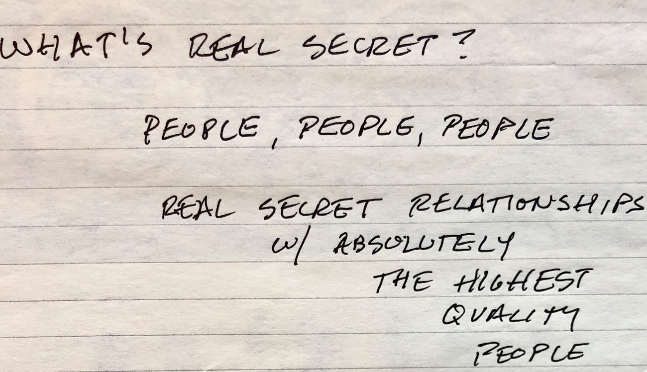 What's Real Secret? People, People, People. Real Secret Reatlationships w/ absolutely the highest quality people.